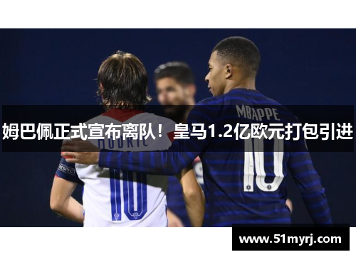 姆巴佩正式宣布离队！皇马1.2亿欧元打包引进