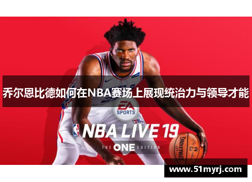 乔尔恩比德如何在NBA赛场上展现统治力与领导才能
