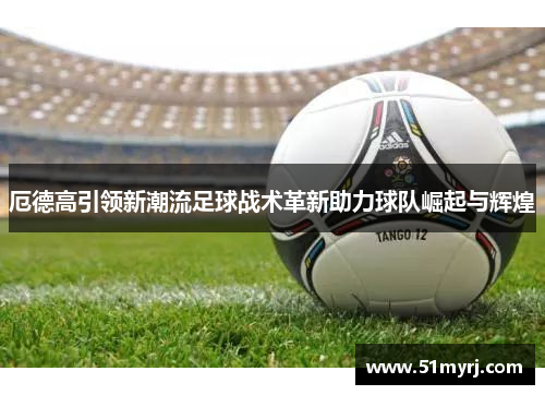 厄德高引领新潮流足球战术革新助力球队崛起与辉煌