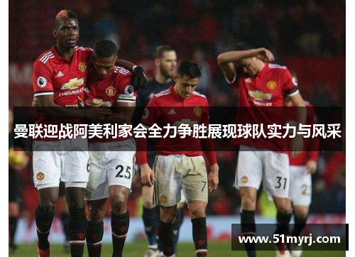 曼联迎战阿美利家会全力争胜展现球队实力与风采