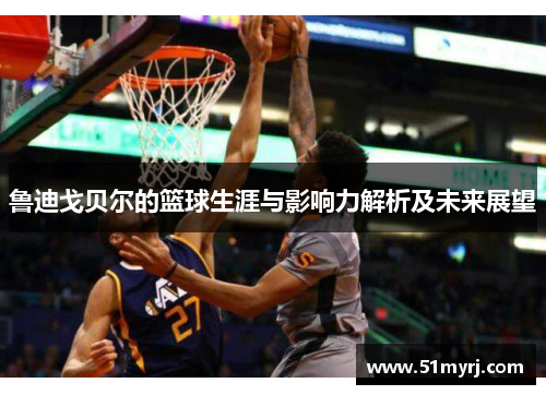 鲁迪戈贝尔的篮球生涯与影响力解析及未来展望