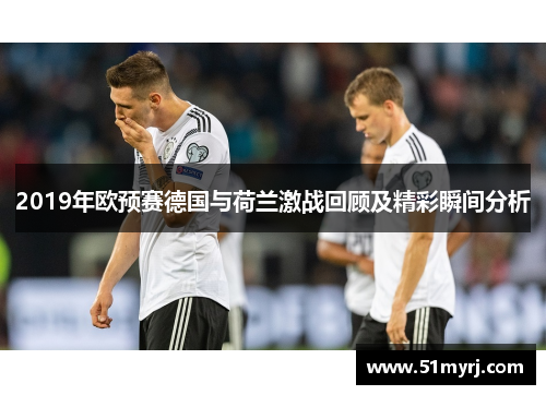 2019年欧预赛德国与荷兰激战回顾及精彩瞬间分析