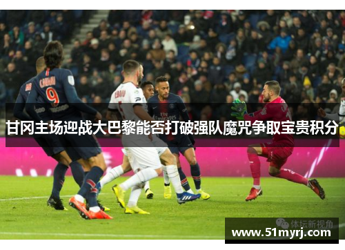 甘冈主场迎战大巴黎能否打破强队魔咒争取宝贵积分