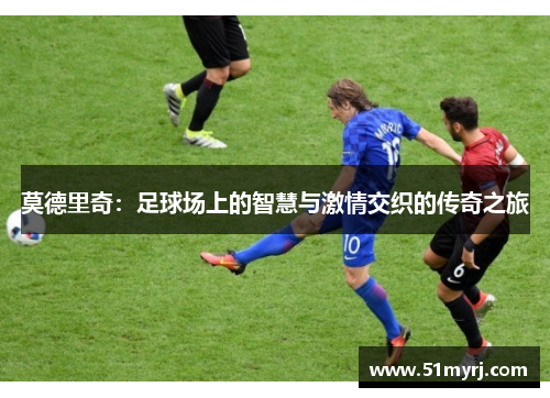 莫德里奇：足球场上的智慧与激情交织的传奇之旅