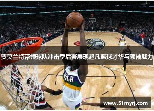 贾莫兰特带领球队冲击季后赛展现超凡篮球才华与领袖魅力