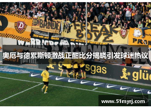 奥厄与德累斯顿激战正酣比分揭晓引发球迷热议